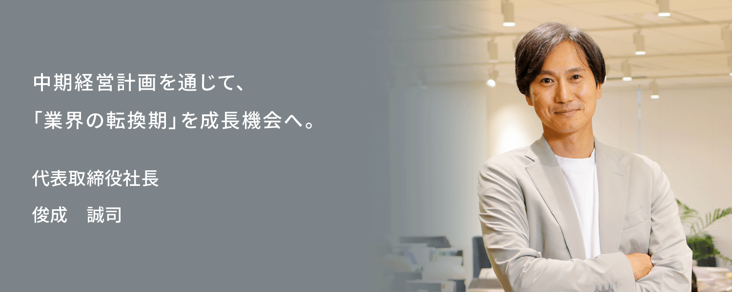 中期経営計画を通じて、「業界の転換期」を成長機会へ。　代表取締役社長 俊成　誠司